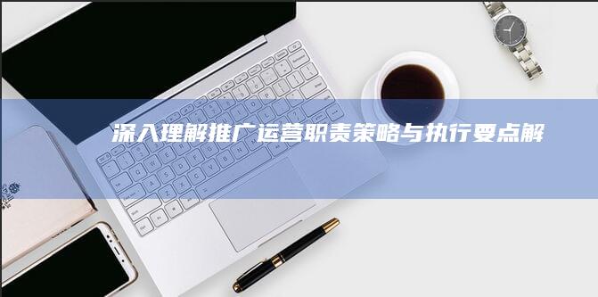 深入理解推广运营：职责、策略与执行要点解析